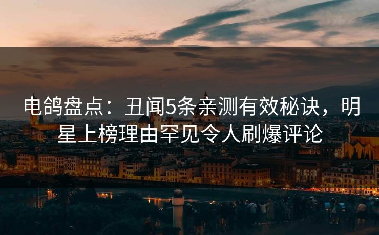 电鸽盘点：丑闻5条亲测有效秘诀，明星上榜理由罕见令人刷爆评论