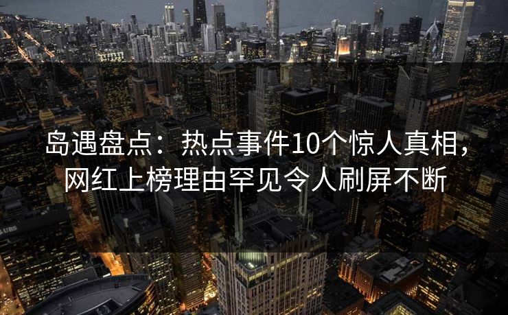 岛遇盘点：热点事件10个惊人真相，网红上榜理由罕见令人刷屏不断