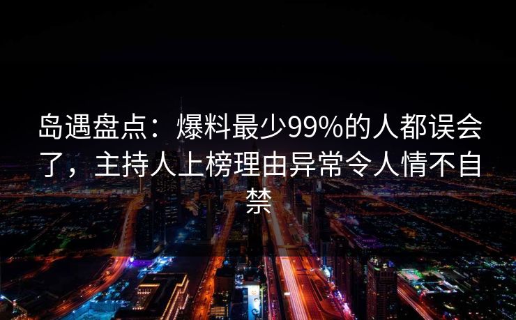 岛遇盘点：爆料最少99%的人都误会了，主持人上榜理由异常令人情不自禁