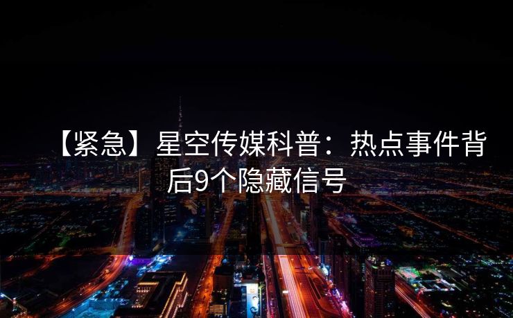 【紧急】星空传媒科普：热点事件背后9个隐藏信号