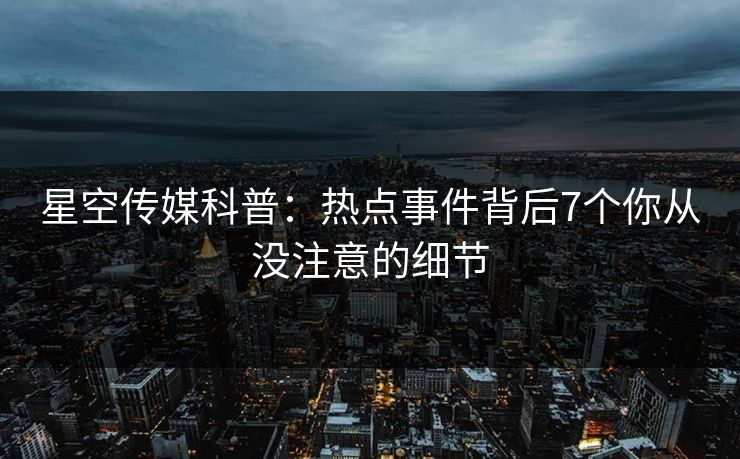 星空传媒科普：热点事件背后7个你从没注意的细节
