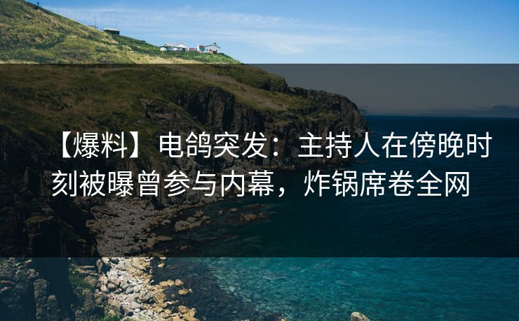 【爆料】电鸽突发：主持人在傍晚时刻被曝曾参与内幕，炸锅席卷全网