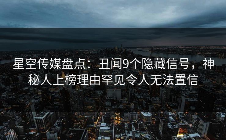 星空传媒盘点：丑闻9个隐藏信号，神秘人上榜理由罕见令人无法置信