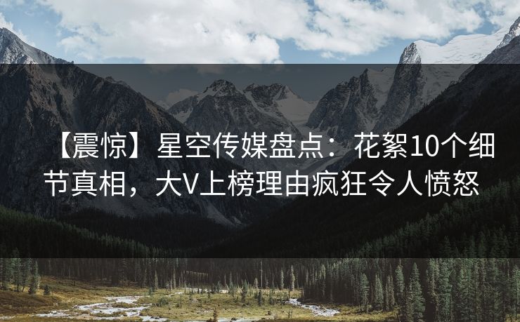 【震惊】星空传媒盘点：花絮10个细节真相，大V上榜理由疯狂令人愤怒