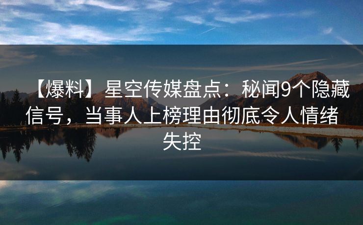 【爆料】星空传媒盘点：秘闻9个隐藏信号，当事人上榜理由彻底令人情绪失控