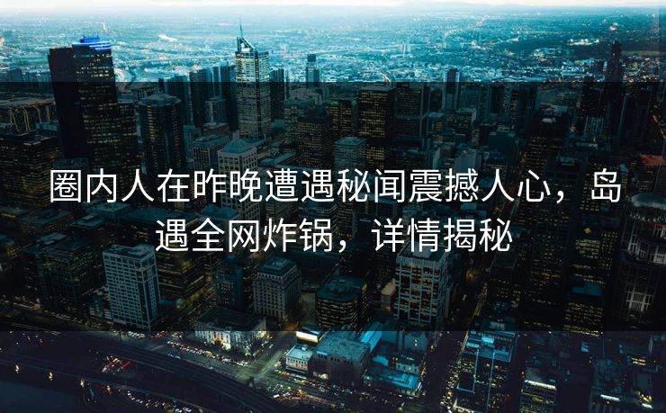 圈内人在昨晚遭遇秘闻震撼人心，岛遇全网炸锅，详情揭秘