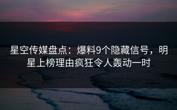 星空传媒盘点：爆料9个隐藏信号，明星上榜理由疯狂令人轰动一时