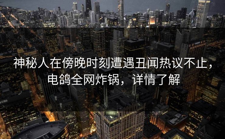 神秘人在傍晚时刻遭遇丑闻热议不止，电鸽全网炸锅，详情了解