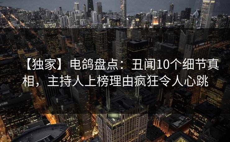 【独家】电鸽盘点：丑闻10个细节真相，主持人上榜理由疯狂令人心跳