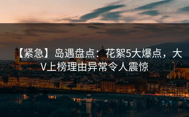 【紧急】岛遇盘点：花絮5大爆点，大V上榜理由异常令人震惊