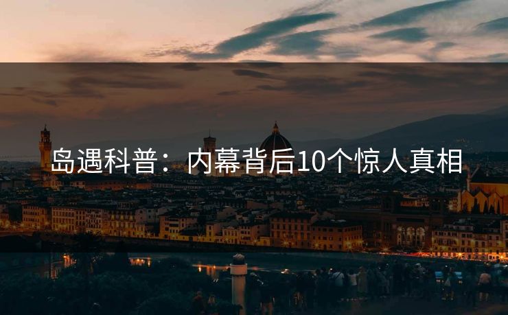 岛遇科普：内幕背后10个惊人真相