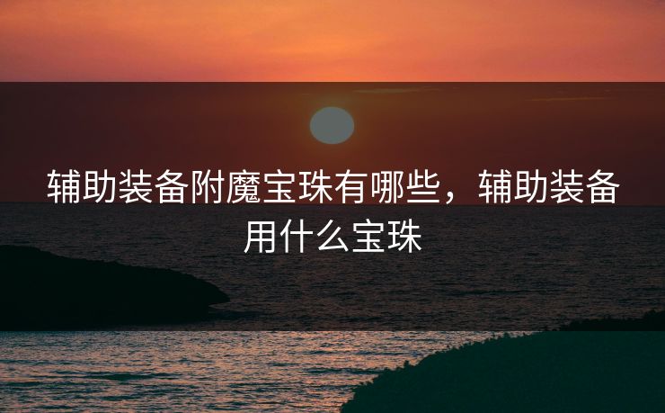 辅助装备附魔宝珠有哪些，辅助装备用什么宝珠