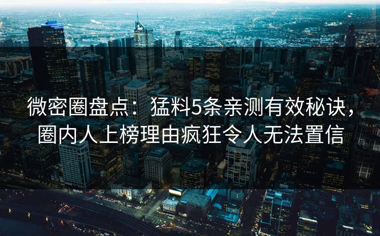 微密圈盘点：猛料5条亲测有效秘诀，圈内人上榜理由疯狂令人无法置信