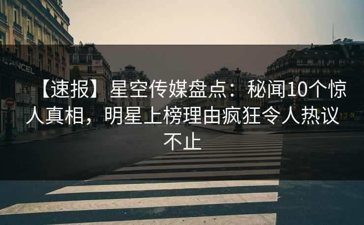 【速报】星空传媒盘点：秘闻10个惊人真相，明星上榜理由疯狂令人热议不止