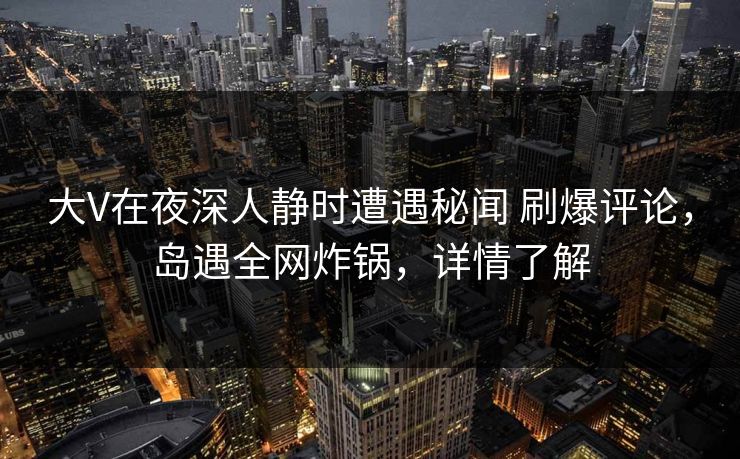 大V在夜深人静时遭遇秘闻 刷爆评论，岛遇全网炸锅，详情了解