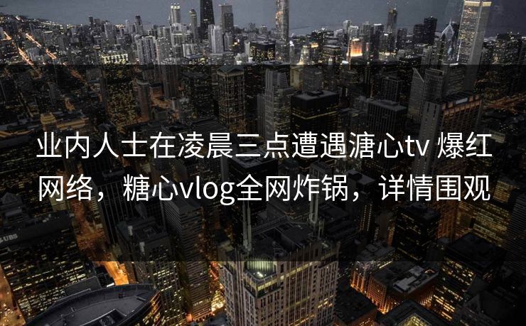 业内人士在凌晨三点遭遇溏心tv 爆红网络，糖心vlog全网炸锅，详情围观