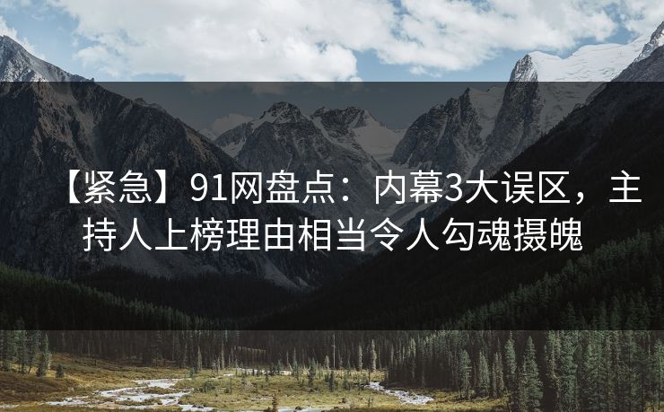 【紧急】91网盘点：内幕3大误区，主持人上榜理由相当令人勾魂摄魄