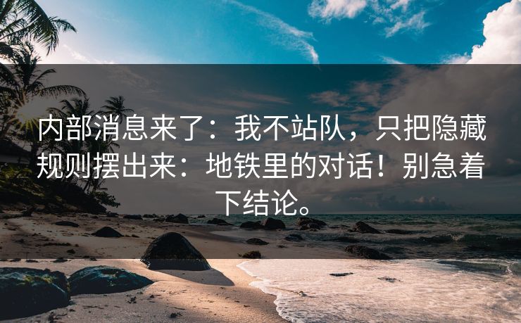 内部消息来了：我不站队，只把隐藏规则摆出来：地铁里的对话！别急着下结论。