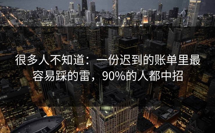 很多人不知道：一份迟到的账单里最容易踩的雷，90%的人都中招