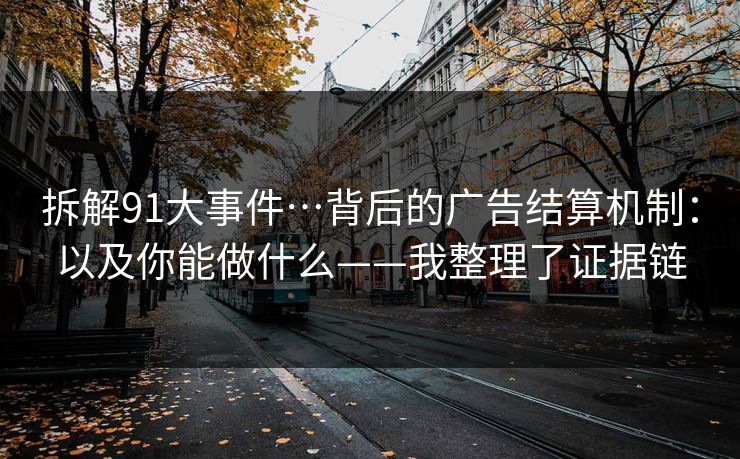 拆解91大事件…背后的广告结算机制：以及你能做什么——我整理了证据链