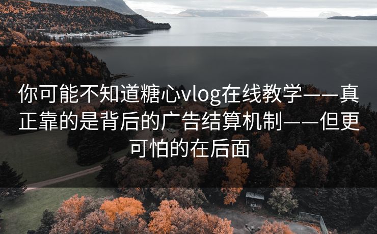 你可能不知道糖心vlog在线教学——真正靠的是背后的广告结算机制——但更可怕的在后面