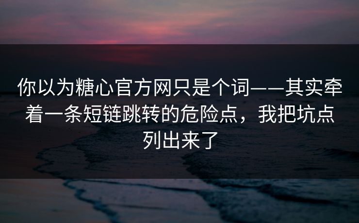 你以为糖心官方网只是个词——其实牵着一条短链跳转的危险点，我把坑点列出来了
