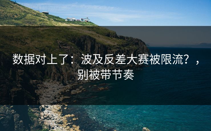 数据对上了：波及反差大赛被限流？，别被带节奏