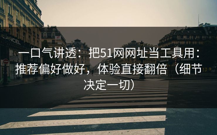 一口气讲透：把51网网址当工具用：推荐偏好做好，体验直接翻倍（细节决定一切）