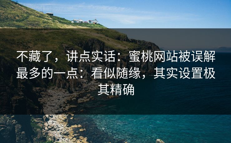 不藏了，讲点实话：蜜桃网站被误解最多的一点：看似随缘，其实设置极其精确
