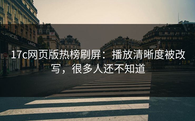 17c网页版热榜刷屏：播放清晰度被改写，很多人还不知道