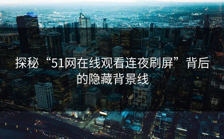 探秘“51网在线观看连夜刷屏”背后的隐藏背景线