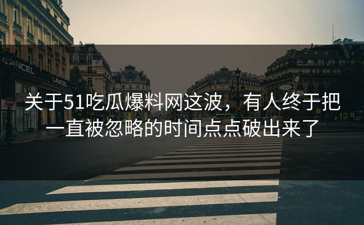 关于51吃瓜爆料网这波，有人终于把一直被忽略的时间点点破出来了