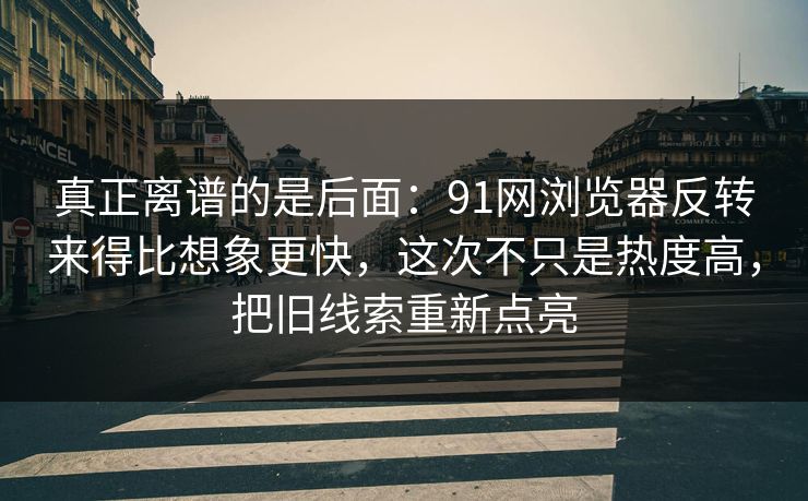真正离谱的是后面：91网浏览器反转来得比想象更快，这次不只是热度高，把旧线索重新点亮