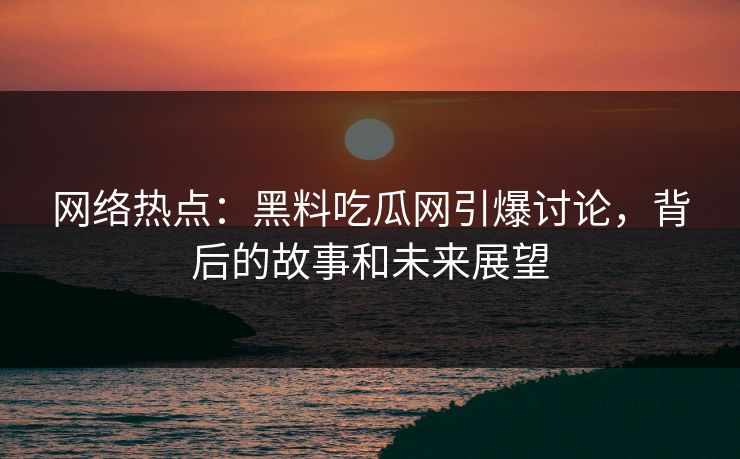 网络热点：黑料吃瓜网引爆讨论，背后的故事和未来展望