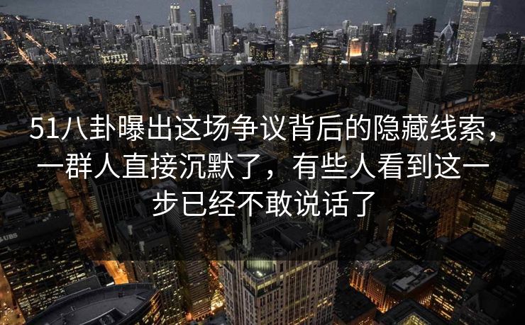 51八卦曝出这场争议背后的隐藏线索，一群人直接沉默了，有些人看到这一步已经不敢说话了