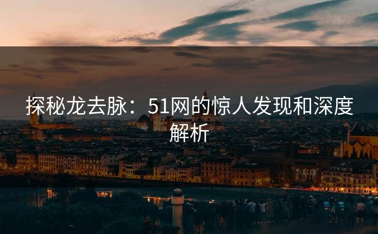 探秘龙去脉：51网的惊人发现和深度解析
